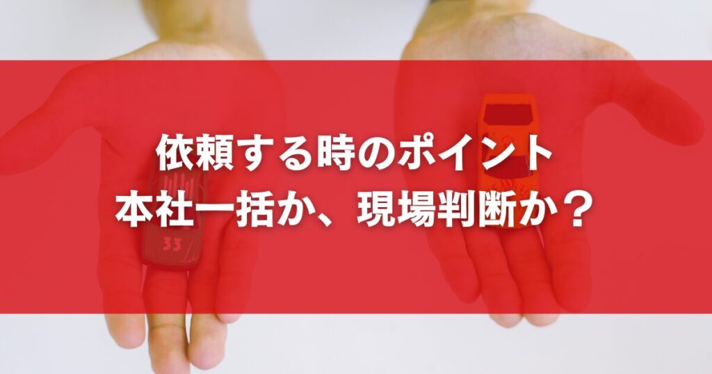 依頼する時のポイント：本社一括か、現場判断か？