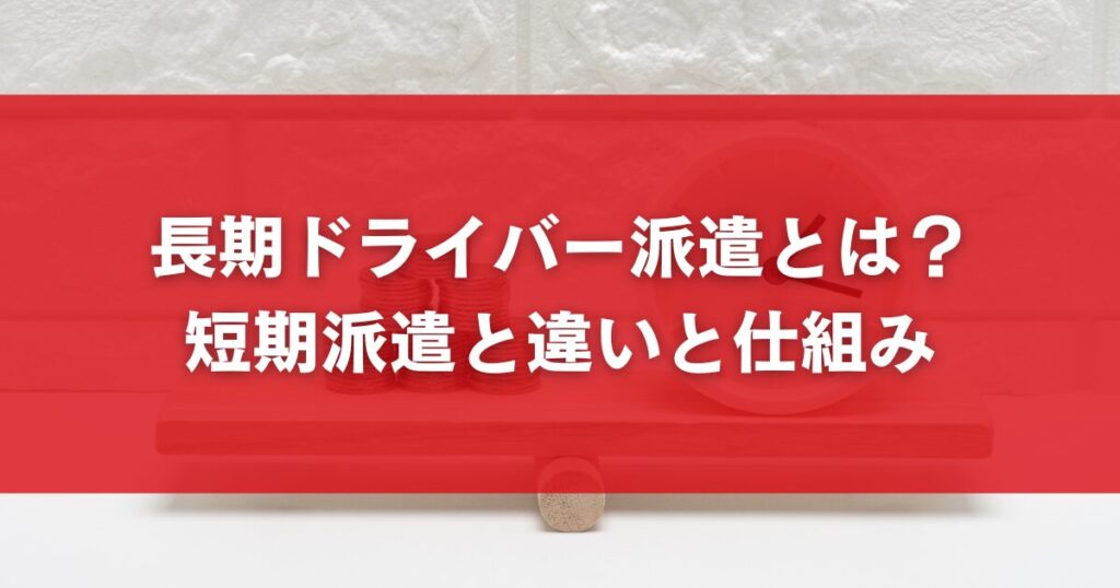 長期ドライバー派遣とは？ 短期派遣との違いと仕組み