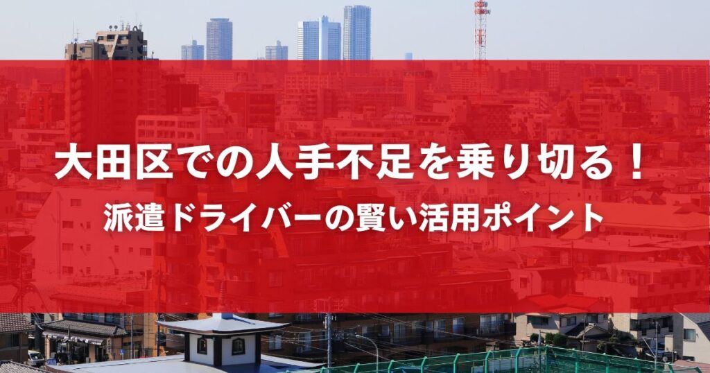 大田区での人手不足を乗り切る！派遣ドライバーの賢い活用ポイント